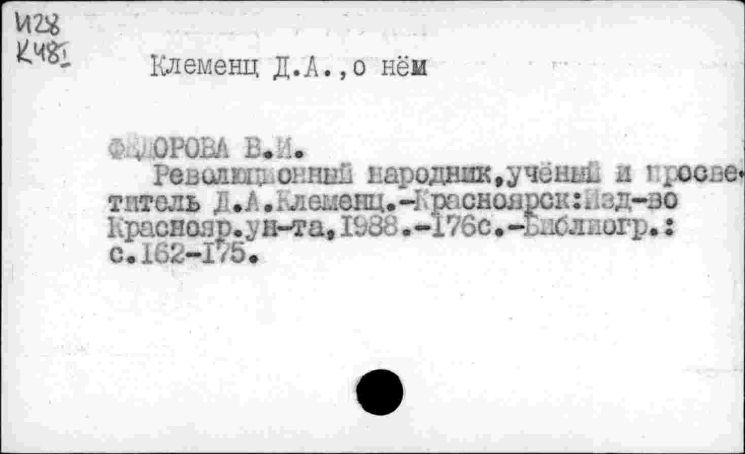 ﻿uz«
Клеменц Д.А.,o нём
СчОРОВА В. Li.
Реванш ошшй народник,учёнин и i рооае» титель Д. А. 1 л ешнц. -I рс ^сноярск : à 1зд-ао Краснояр. ун-та, 1Ь88 .-176с.-£вблиогр. : с.162-175.